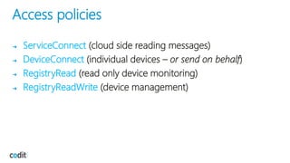 Access policies
➔ ServiceConnect (cloud side reading messages)
➔ DeviceConnect (individual devices – or send on behalf)
➔ RegistryRead (read only device monitoring)
➔ RegistryReadWrite (device management)
 
