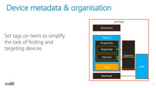 Device metadata & organisation
21
IoT Hub
Twin 0
Tags
Properties
Desired
Reported
Methods
…
Telemetry
Jobs
Queries
Set tags on twins to simplify
the task of finding and
targeting devices
 