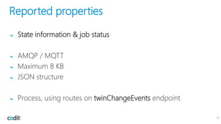 Reported properties
➔ State information & job status
➔ AMQP / MQTT
➔ Maximum 8 KB
➔ JSON structure
➔ Process, using routes on twinChangeEvents endpoint
27
 
