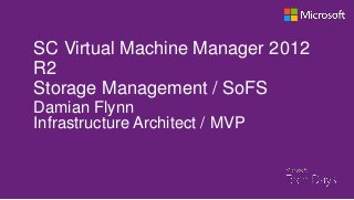 SC Virtual Machine Manager 2012
R2
Storage Management / SoFS
Damian Flynn
Infrastructure Architect / MVP

 