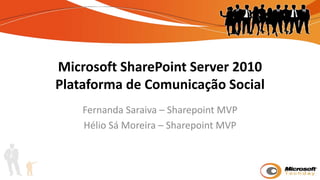 Microsoft SharePoint Server 2010Plataforma de Comunicação Social Fernanda Saraiva – Sharepoint MVP HélioSá Moreira – Sharepoint MVP 
