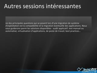 Autres sessions intéressantes DELL - Vos applications ne sont pas prêtes pour Windows Vista ou Windows 7 ? Préparez-les !  (PAR235) Une des principales questions qui se posent lors d'une migration de système d'exploitation est la compatibilité et la migration éventuelle des applications. Nous vous guiderons parmi les solutions disponibles : audit applicatif, test manuel ou automatisé, virtualisation d'applications, de poste de travail, best practices…  