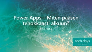 Power Apps – Miten pääsen
tehokkaasti alkuun?
Timo Pertilä
 