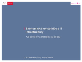 Ekonomická konsolidácia IT
infraštruktúry
Od serverov a storagov ku cloudu




20.9.2012, Martin Gucký, Jaroslav Šatánek
 