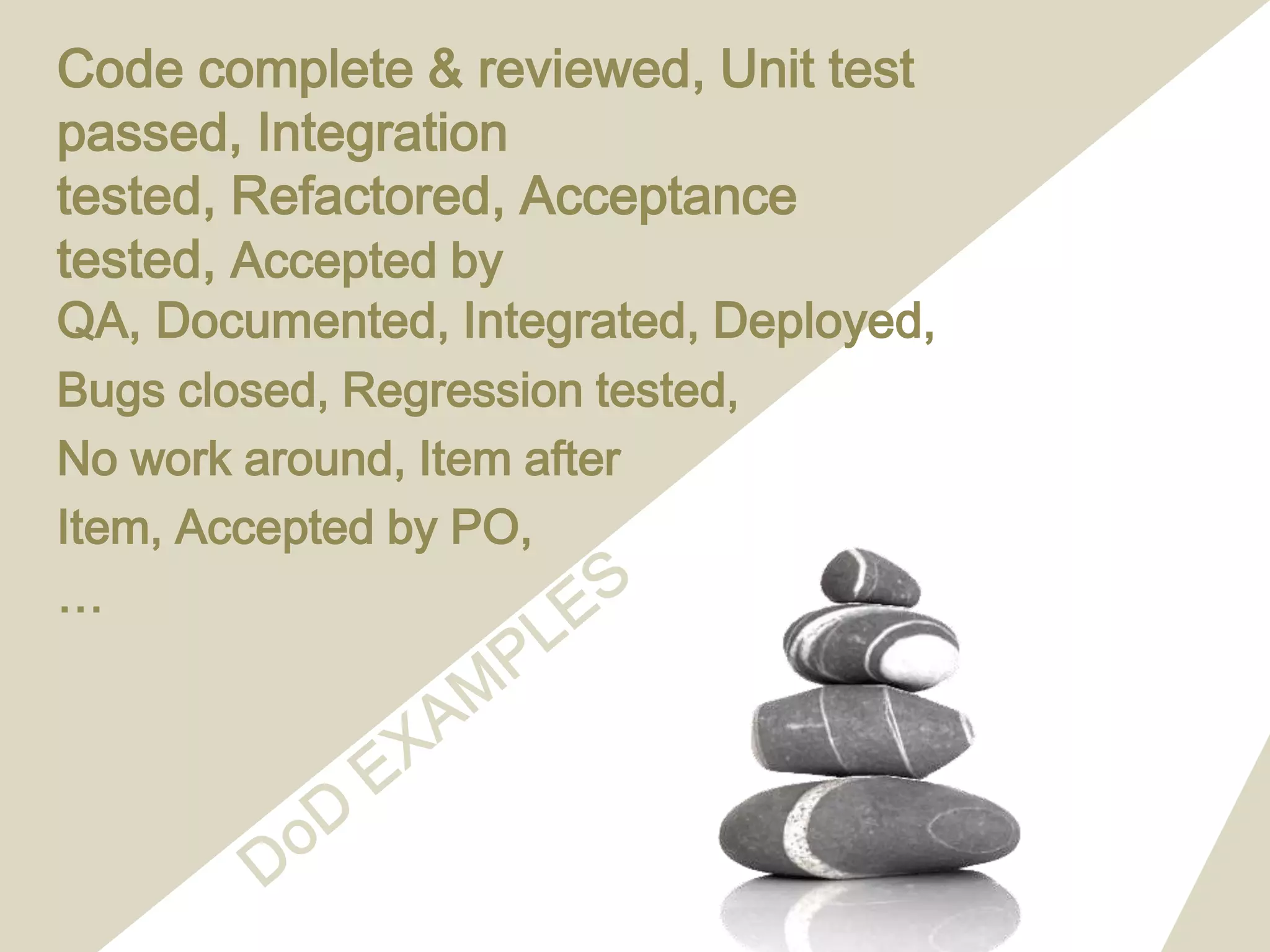 Code complete & reviewed,Unit test passed, Integration tested,Refactored, Acceptance tested,Accepted by QA, Documented, Integrated, Deployed, Bugs closed, Regression tested, No work around, Item after Item, Accepted by PO,…DoD EXAMPLES