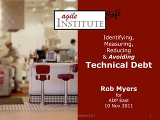 C afé

                                            Identifying,
                                            Measuring,
                                             Reducing
                                            & Avoiding
                                  Technical Debt

                                            Rob Myers
                                                for
                                             ADP East
                                            10 Nov 2011

09 November 2011   © Agile Institute 2011                  1
 