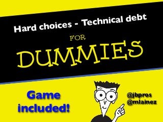 Hard choices - Technical debt
@jbpros
@mlainez
For
Dummies
Game
included!
 