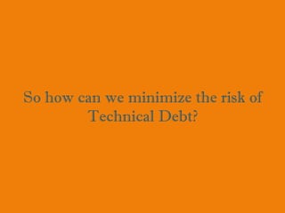So how can we minimize the risk of
Technical Debt?
 