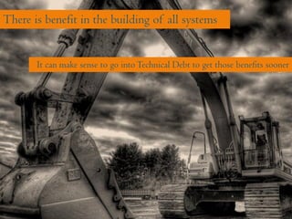 There is benefit in the building of all systems
It can make sense to go intoTechnical Debt to get those benefits sooner
 