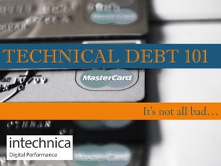 TECHNICAL DEBT 101
It’s not all bad…
 