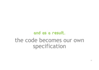 and as a result..
the code becomes our own
specification
10
 
