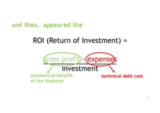And then... appeared the
ROI (Return of Investment) =
gross profit – expenses
investment
technical debt costeconomical benefit
of our features
12
 