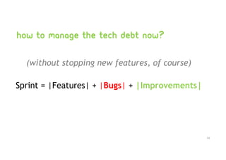 How to manage the tech debt now?
(without stopping new features, of course)
Sprint = |Features| + |Bugs| + |Improvements|
14
 