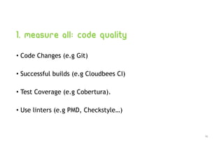 1. Measure all: code quality
• Code Changes (e.g Git)
• Successful builds (e.g Cloudbees CI)
• Test Coverage (e.g Cobertura).
• Use linters (e.g PMD, Checkstyle…)
16
 