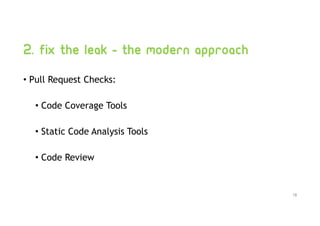 2. Fix the leak - the modern approach
• Pull Request Checks:
• Code Coverage Tools
• Static Code Analysis Tools
• Code Review
18
 