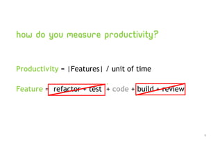 How do you measure productivity?
Productivity = |Features| / unit of time
Feature = refactor + test + code + build + review
9
 