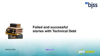 Failed and successful
stories with Technical Debt
Antonio Cobo @Mind_of_AC
 