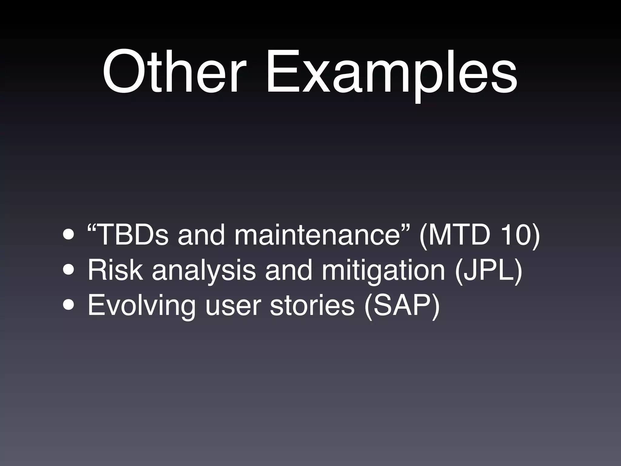 Other Examples

• “TBDs and maintenance” (MTD 10)
• Risk analysis and mitigation (JPL)
• Evolving user stories (SAP)
 