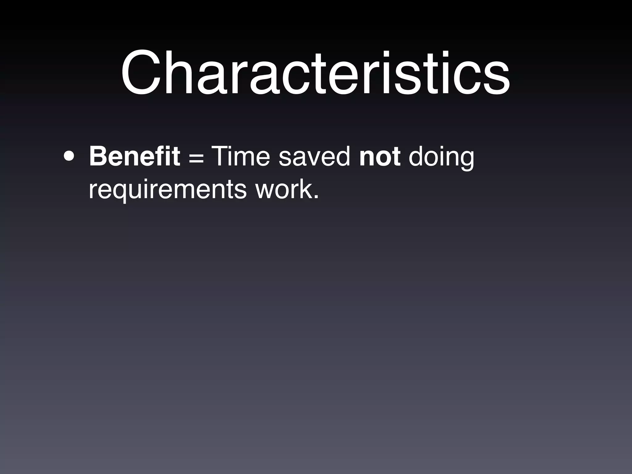 Characteristics
• Beneﬁt = Time saved not doing
  requirements work.
 