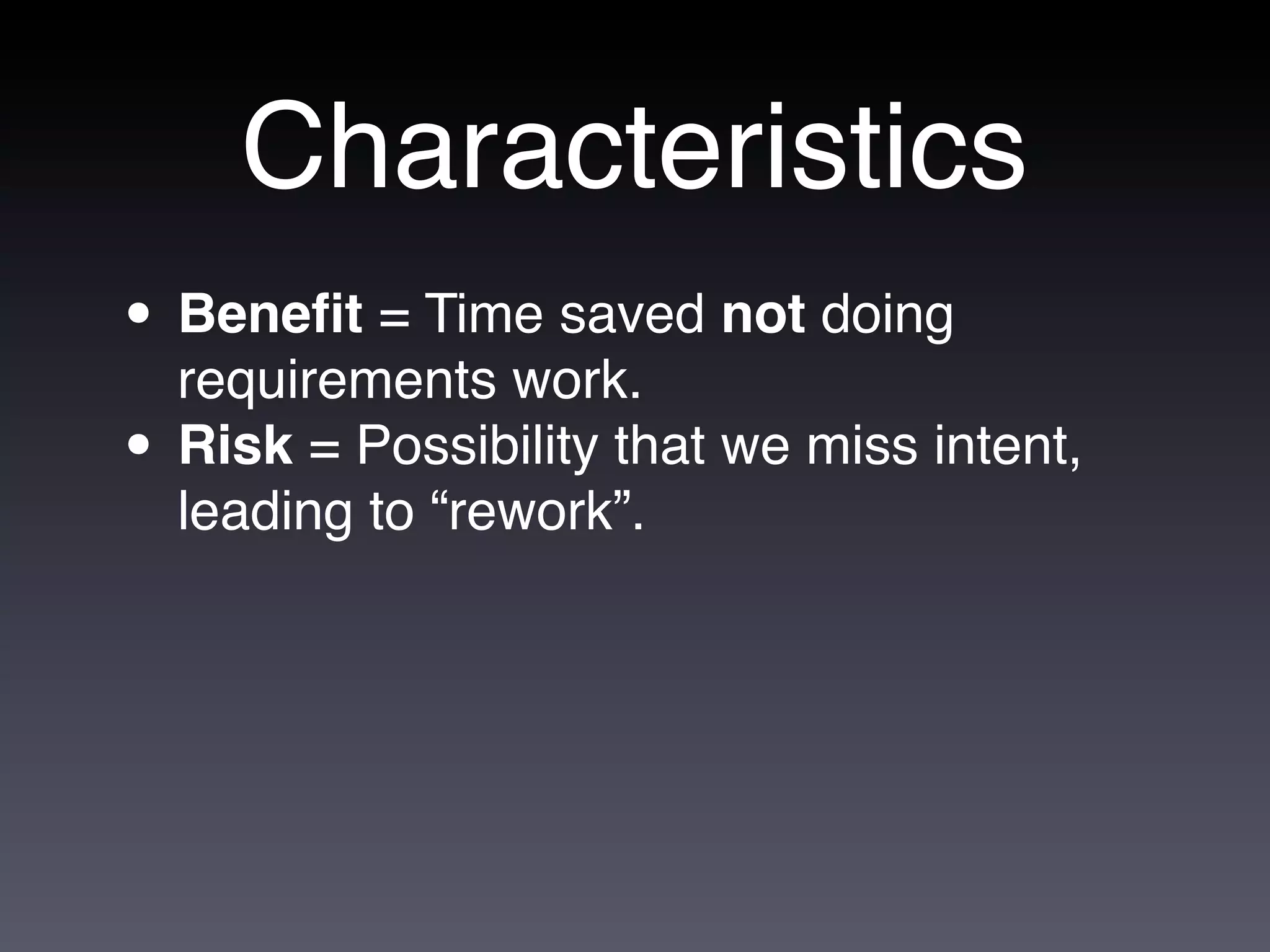 Characteristics
• Beneﬁt = Time saved not doing
  requirements work.
• Risk = Possibility that we miss intent,
  leading to “rework”.
 