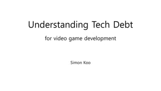 Understanding Tech Debt
for video game development
Simon Koo
 