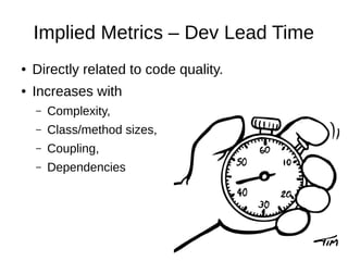 Implied Metrics – Dev Lead Time
● Directly related to code quality.
● Increases with
– Complexity,
– Class/method sizes,
– Coupling,
– Dependencies
 