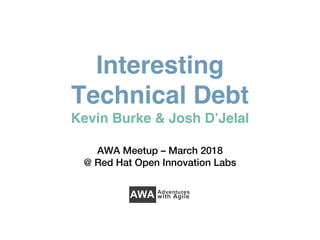 Interesting
Technical Debt
Kevin Burke & Josh D’Jelal
AWA Meetup – March 2018
@ Red Hat Open Innovation Labs
 