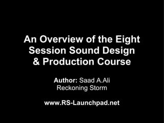 An Overview of the Eight
 Session Sound Design
  & Production Course
      Author: Saad A.Ali
       Reckoning Storm

    www.RS-Launchpad.net
 