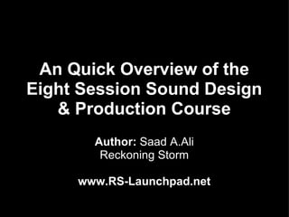 An Quick Overview of the
Eight Session Sound Design
   & Production Course
       Author: Saad A.Ali
        Reckoning Storm

     www.RS-Launchpad.net
 