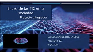 CLAUDIA BAROCIO DE LA CRUZ
M1C2G62-107
24/4/2024
El uso de las TIC en la
sociedad
Proyecto integrador
 