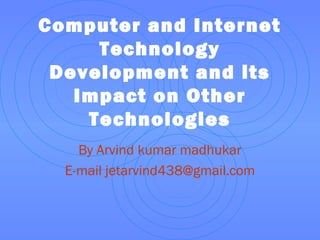 Computer and Internet
Technology
Development and its
Impact on Other
Technologies
By Arvind kumar madhukar
E-mail jetarvind438@gmail.com
 