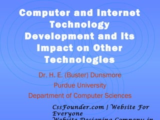 Computer and Internet
Technology
Development and its
Impact on Other
Technologies
Dr. H. E. (Buster) Dunsmore
Purdue University
Department of Computer Sciences
CssFounder.com | Website For
Everyone
 