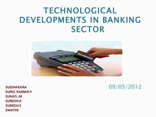 TECHNOLOGICAL
      DEVELOPMENTS IN BANKING
               SECTOR




SUDHAKARA
SUNIL KUMAR.V
SUHAS..M
SURESH.A
SURESH.S
SWATHI
 