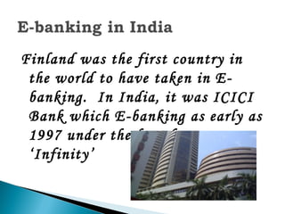 Finland was the first country in
 the world to have taken in E-
 banking. In India, it was ICICI
 Bank which E-banking as early as
 1997 under the brand name
 ‘Infinity’
 