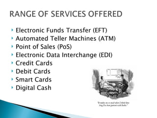    Electronic Funds Transfer (EFT)
   Automated Teller Machines (ATM)
   Point of Sales (PoS)
   Electronic Data Interchange (EDI)
   Credit Cards
   Debit Cards
   Smart Cards
   Digital Cash
 