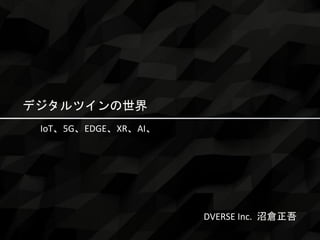 沼倉正吾 ＳＨＯＧＯ ＮＵＭＡＫＵＲＡ
デジタルツインの世界
IoT、5G、EDGE、XR、AI、
DVERSE Inc. 沼倉正吾
 