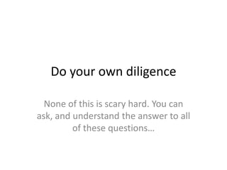 Do your own diligence

  None of this is scary hard. You can
ask, and understand the answer to all
         of these questions…
 