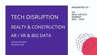 PRESENTED AT -
CII
REAL ESTATE
SUMMIT
DEC - 2019
ASHISH KAUSHIK
REGROB.COM
TECH DISRUPTION
REALTY & CONSTRUCTION
AR / VR & BIG DATA
 