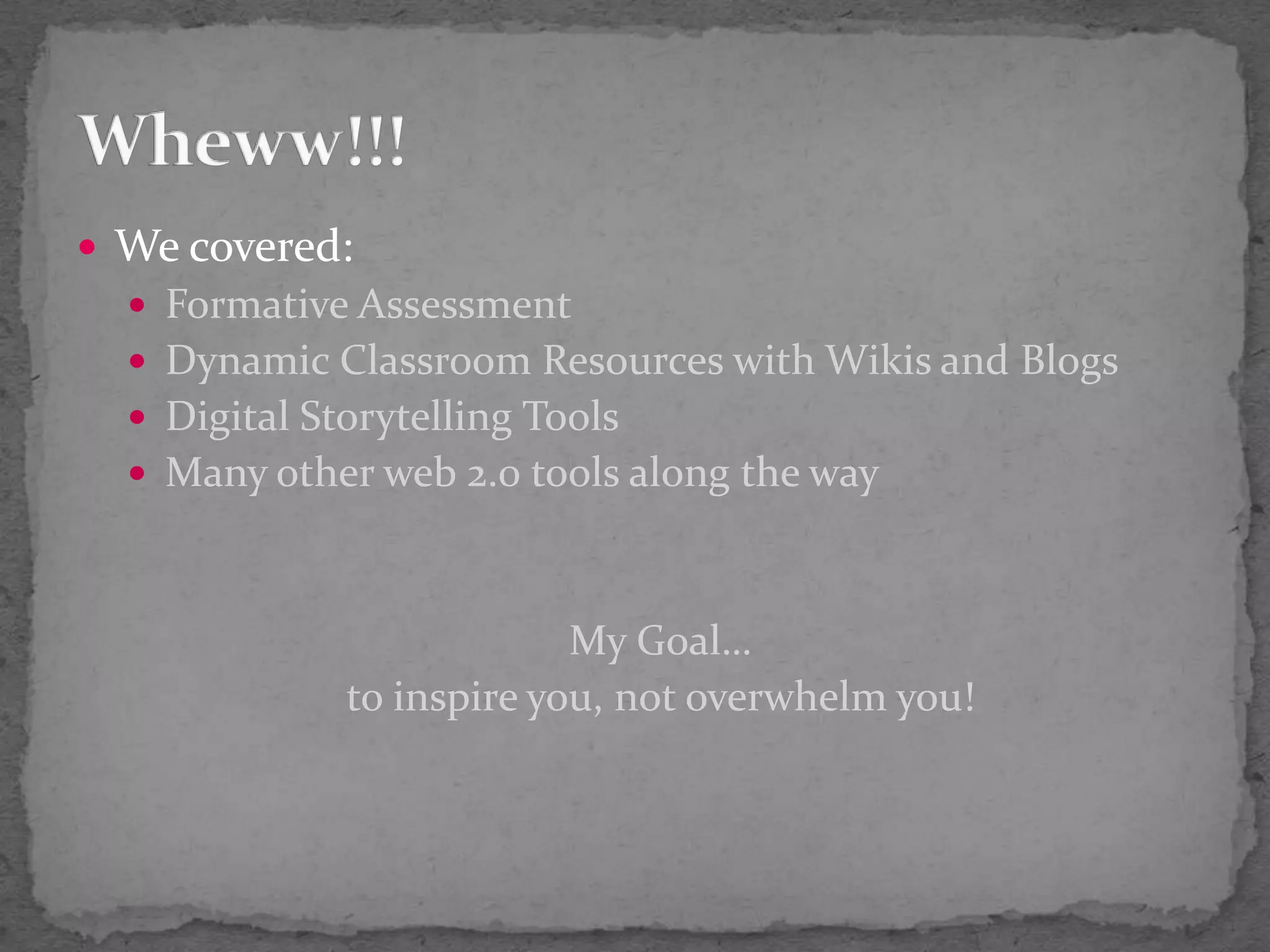 We covered:Formative AssessmentDynamic Classroom Resources with Wikis and BlogsDigital Storytelling ToolsMany other web 2.0 tools along the wayMy Goal…to inspire you, not overwhelm you!Wheww!!!
