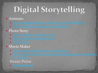 Animotohttp://ruggerienglish09-10.wikispaces.com/ANIMOTO_4http://mrsdolan.wikispaces.com/Brandon+CPhoto Storyhttp://kennelly2.wikispaces.com/http://mrsdietz.wikispaces.com/Duck ProjectMovie Makerhttp://rakersmath.wikispaces.com/Vodcasthttp://www.teachertube.com/videoList.php?pg=uservideolist&user_id=512370Power PointSe Vende projectDigital Storytelling