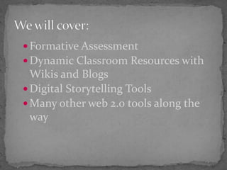 Formative AssessmentDynamic Classroom Resources with Wikis and BlogsDigital Storytelling ToolsMany other web 2.0 tools along the wayWe will cover: