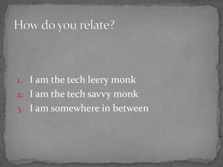1. I am the tech leery monk
2. I am the tech savvy monk
3. I am somewhere in between
 