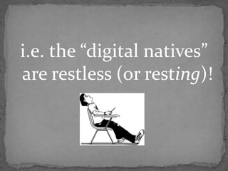 i.e. the “digital natives”
are restless (or resting)!
 