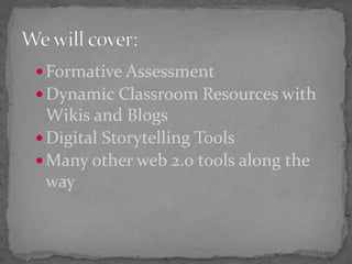  Formative Assessment
 Dynamic Classroom Resources with
Wikis and Blogs
 Digital Storytelling Tools
 Many other web 2.0 tools along the
way
 