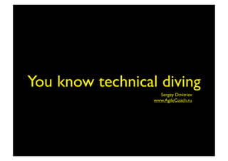 You know technical diving
                    Sergey Dmitriev
                  www.AgileCoach.ru
 