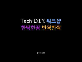 Tech D.I.Y. 워크샵
한땀한땀반짝반짝



        Ji Sun Lee
 