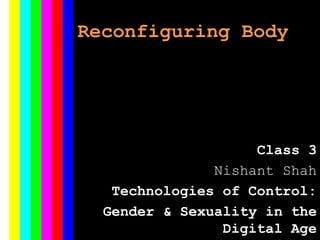 Reconfiguring Body
Class 3
Nishant Shah
Technologies of Control:
Gender & Sexuality in the
Digital Age
 