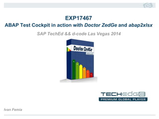 EXP17467 
ABAP Test Cockpit in action with Doctor ZedGe and abap2xlsx 
SAP TechEd && d-code Las Vegas 2014 
Ivan Femia 
 