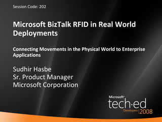 Microsoft BizTalk RFID in Real World Deployments Connecting Movements in the Physical World to Enterprise Applications   Sudhir Hasbe Sr. Product Manager Microsoft Corporation Session Code: 202 