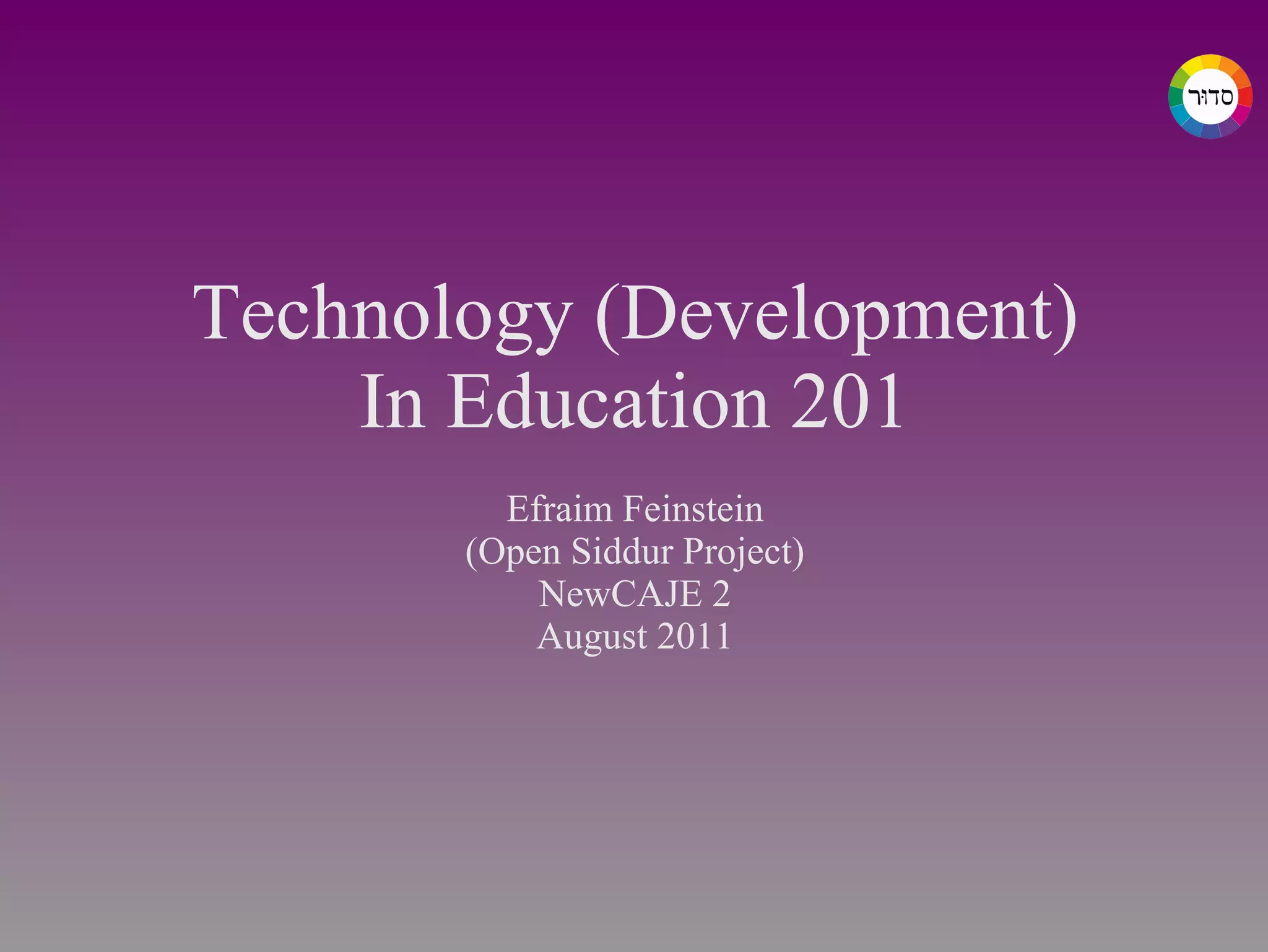 Technology (Development) In Education 201 Efraim Feinstein (Open Siddur Project) NewCAJE 2 August 2011 